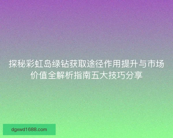 探秘彩虹岛绿钻获取途径作用提升与市场价值全解析指南五大技巧分享