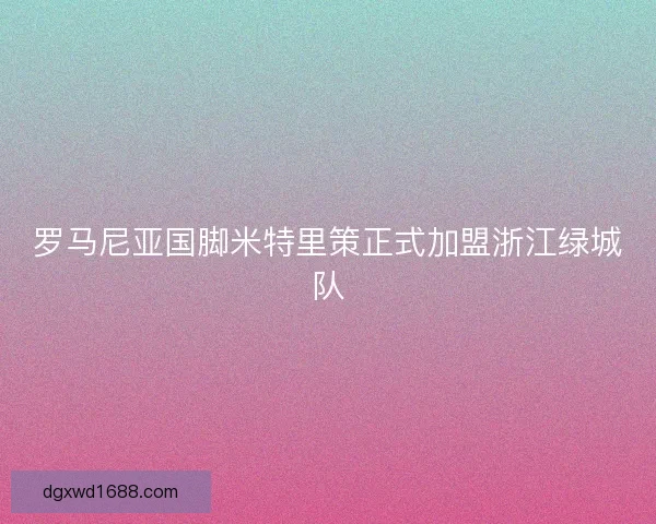 罗马尼亚国脚米特里策正式加盟浙江绿城队