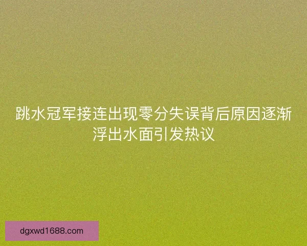 跳水冠军接连出现零分失误背后原因逐渐浮出水面引发热议