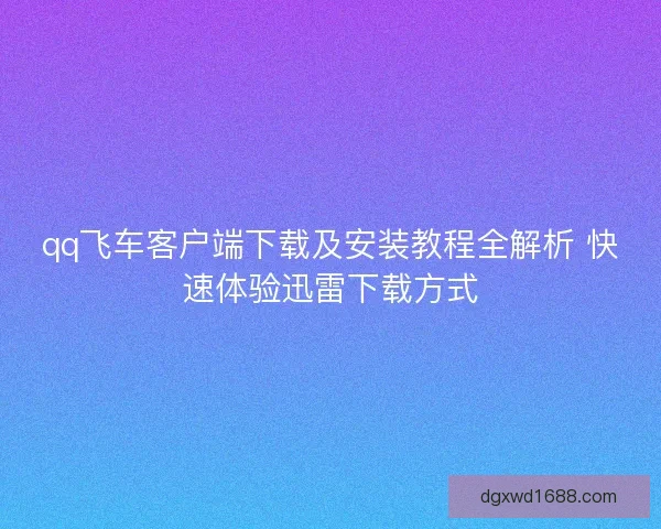 qq飞车客户端下载及安装教程全解析 快速体验迅雷下载方式