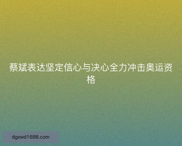 蔡斌表达坚定信心与决心全力冲击奥运资格