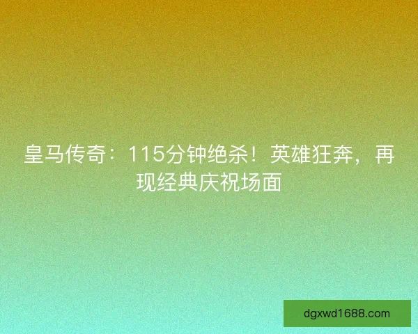 皇马传奇：115分钟绝杀！英雄狂奔，再现经典庆祝场面