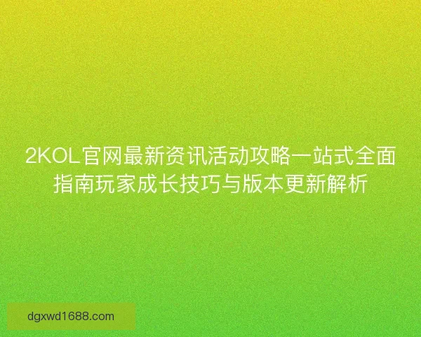 2KOL官网最新资讯活动攻略一站式全面指南玩家成长技巧与版本更新解析